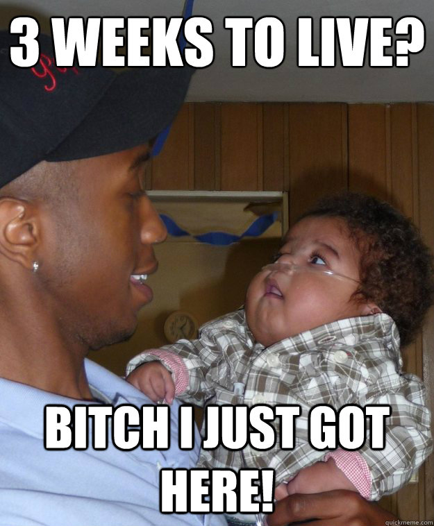 3 weeks to live bitch i just got here -