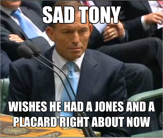 sad tony wishes he had a jones and a placard right about now -