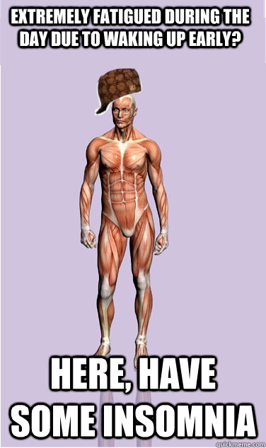 extremely fatigued during the day due to waking up early he - Scumbag Body