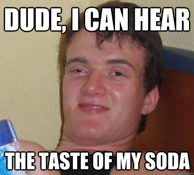 dude i can hear the taste of my soda - 10 Guy