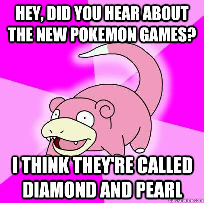hey did you hear about the new pokemon games i think they - Slowpoke