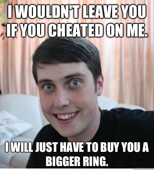 I wouldnt leave you if you cheated on me I will just have to - Overly Attached Boyfriend
