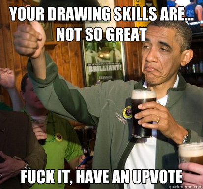 your drawing skills are not so great fuck it have an upv - Upvote Obama