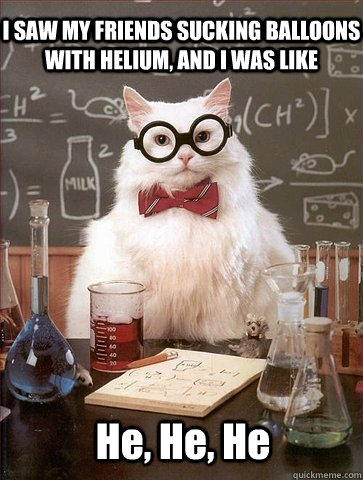 i saw my friends sucking balloons with helium and i was lik - Chemistry Cat
