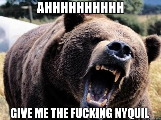 ahhhhhhhhhh give me the fucking nyquil - ANGRY BEAR