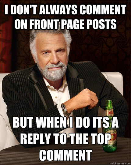 i dont always comment on front page posts but when i do its - The Most Interesting Man In The World