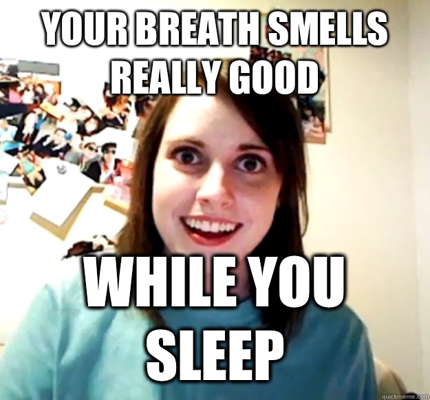 Your breath smells really good While you sleep - Overly Attached Girlfriend