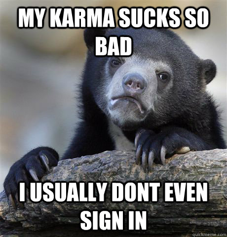 my karma sucks so bad i usually dont even sign in - Confession