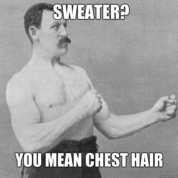 sweater you mean chest hair - overly manly man