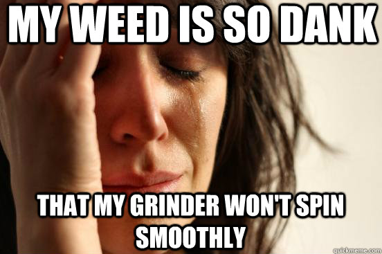 my weed is so dank that my grinder wont spin smoothly - First World Problems