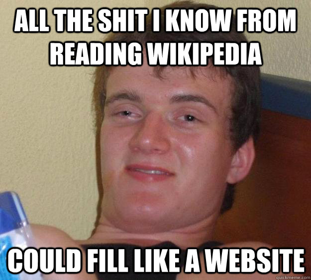 all the shit i know from reading wikipedia could fill like a - 10 Guy