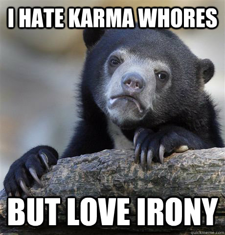 i hate karma whores but love irony - Confession Bear