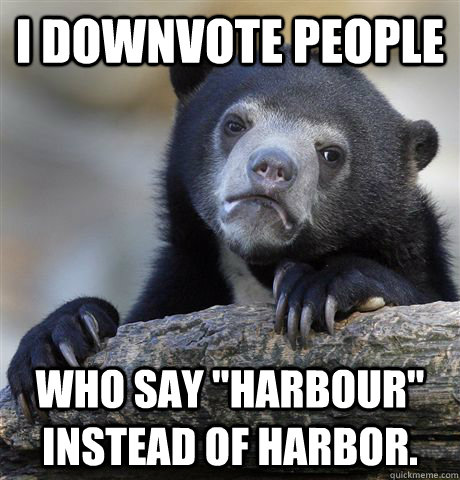 i downvote people who say harbour instead of harbor - Confession Bear
