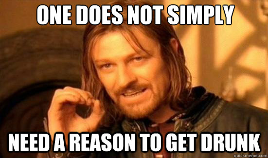one does not simply need a reason to get drunk - Boromir