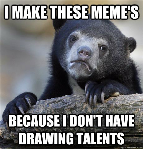 i make these memes because i dont have drawing talents - Confession Bear