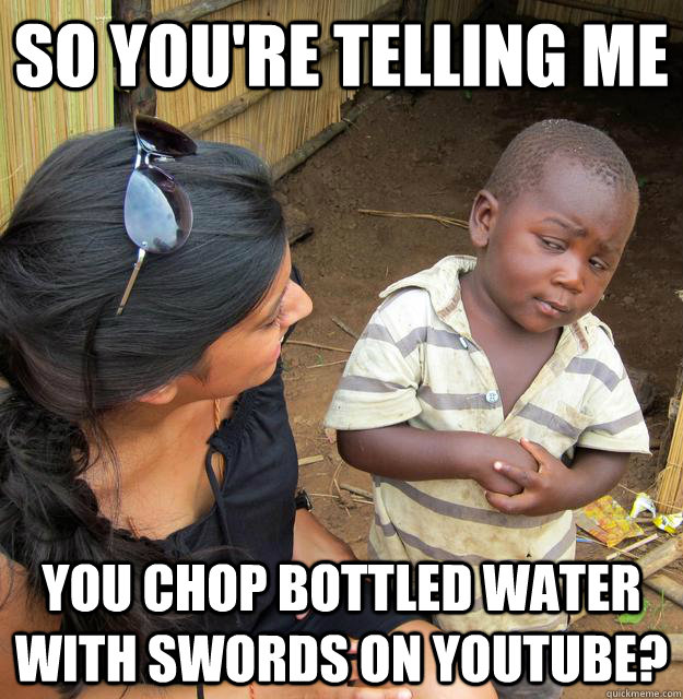 so youre telling me you chop bottled water with swords on y - Skeptical 3rd World Kid