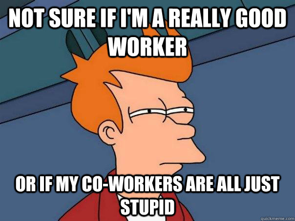 not sure if im a really good worker or if my coworkers are - Futurama Fry