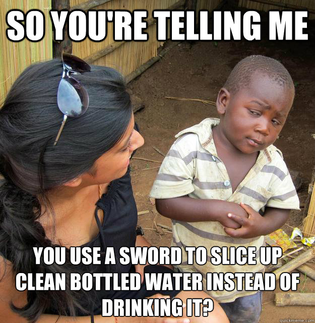 so youre telling me you use a sword to slice up clean bott - Skeptical 3rd World Kid