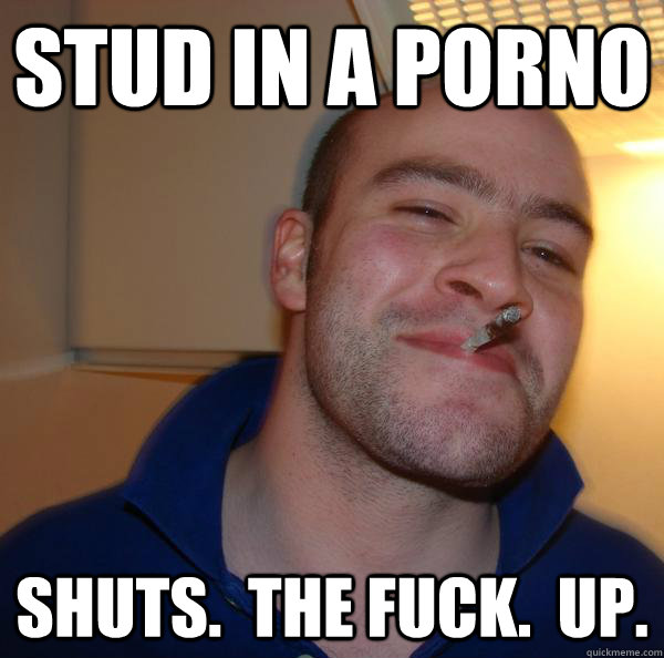 stud in a porno shuts the fuck up - Good Guy Greg