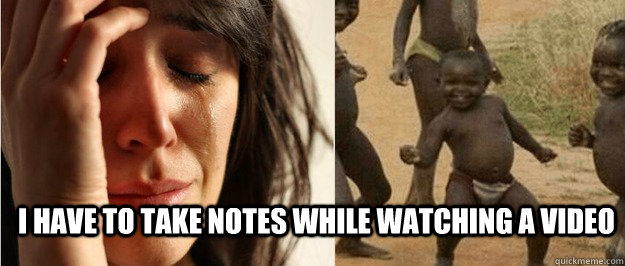 i have to take notes while watching a video - First world problem third world success