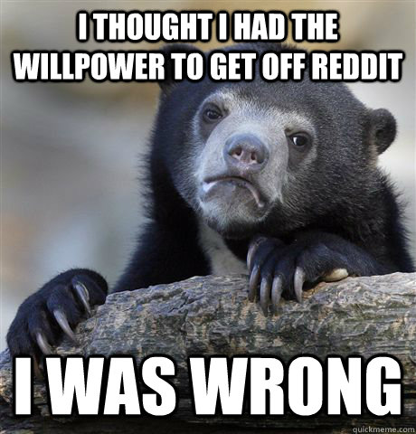 i thought i had the willpower to get off reddit i was wrong - Confession Bear