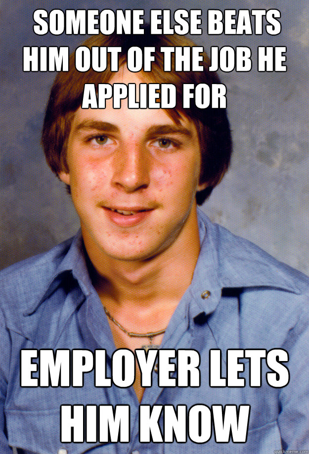 someone else beats him out of the job he applied for employ - Old Economy Steven