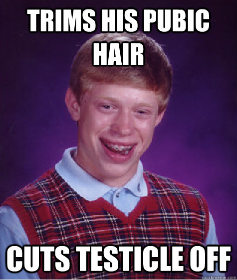 trims his pubic hair cuts testicle off - Bad Luck Brian