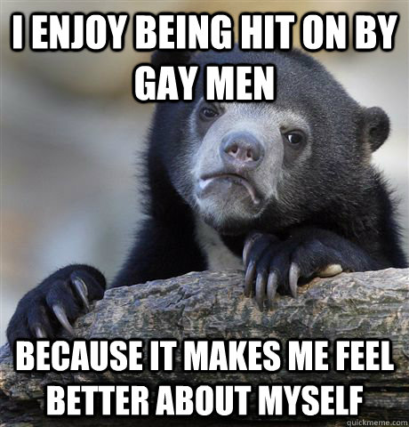 i enjoy being hit on by gay men because it makes me feel bet - Confession Bear