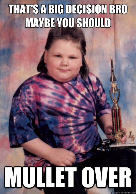 thats a big decision bro maybe you should mullet over - 1st place mullet