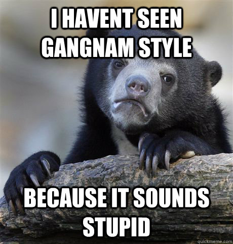 i havent seen gangnam style because it sounds stupid - Confession Bear