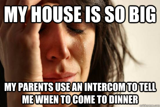 my house is so big my parents use an intercom to tell me whe - First World Problems