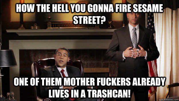 how the hell you gonna fire sesame street one of them mothe -