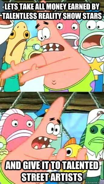 lets take all money earned by talentless reality show stars - Push it somewhere else Patrick