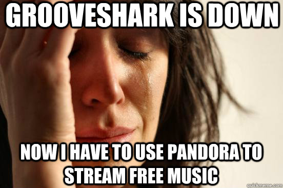grooveshark is down now i have to use pandora to stream free - First World Problems