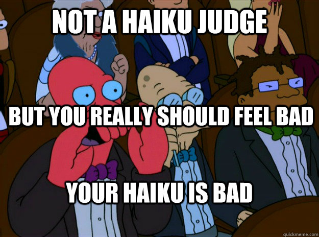 not a haiku judge your haiku is bad but you really should fe - And you should feel bad