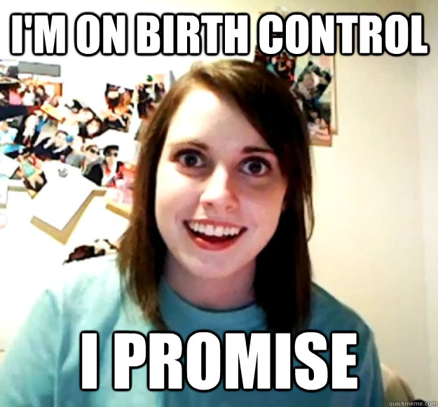 im on birth control i promise - Overly Attached Girlfriend