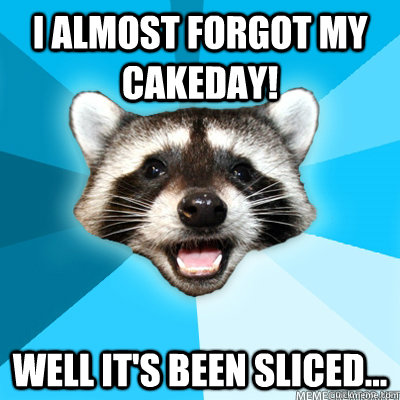 i almost forgot my cakeday well its been sliced - Lame Pun Coon