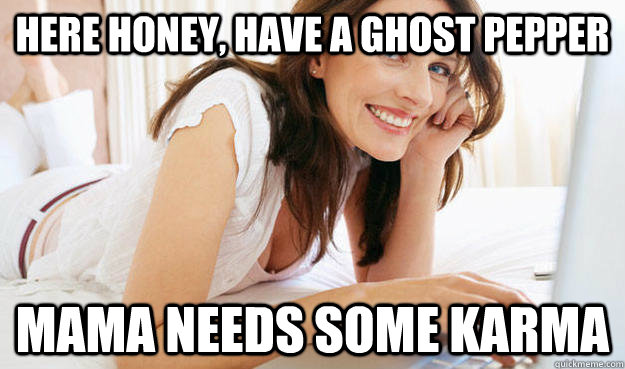 here honey have a ghost pepper mama needs some karma - Reddit Mom