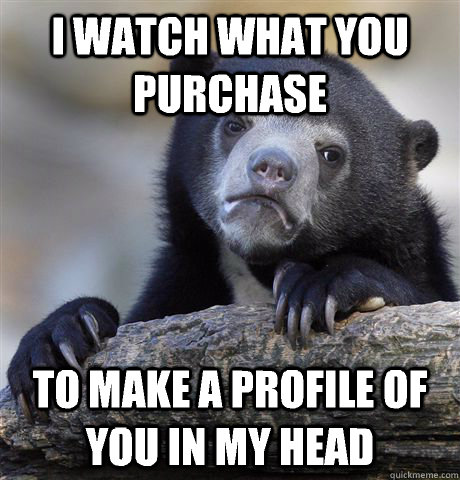 i watch what you purchase to make a profile of you in my hea - Confession Bear