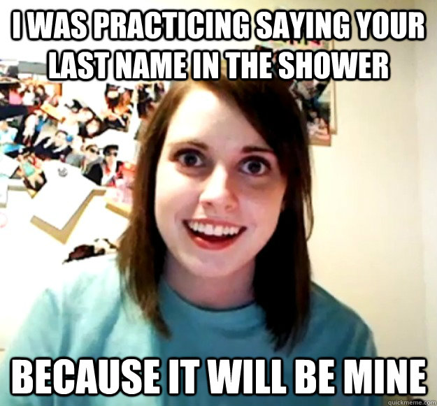 i was practicing saying your last name in the shower because - Overly Attached Girlfriend