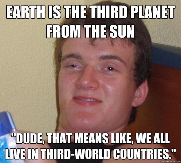 earth is the third planet from the sun dude that means lik - 10 Guy