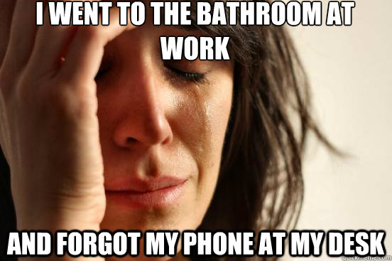 i went to the bathroom at work and forgot my phone at my des - First World Problems