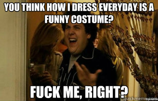 you think how i dress everyday is a funny costume fuck me - Fuck Me Right
