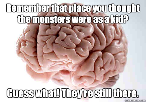 Remember that place you thought the monsters were as a kid G - Scumbag Brain
