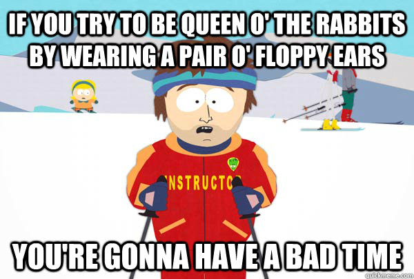 if you try to be queen o the rabbits by wearing a pair o f - Super Cool Ski Instructor