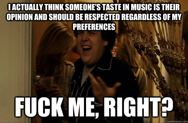i actually think someones taste in music is their opinion a - Fuck Me, Right