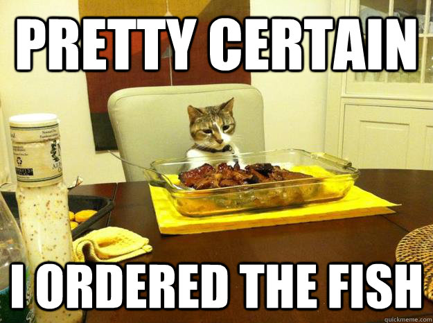 pretty certain i ordered the fish -
