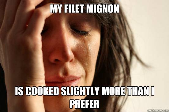 my filet mignon is cooked slightly more than i prefer - First World Problems