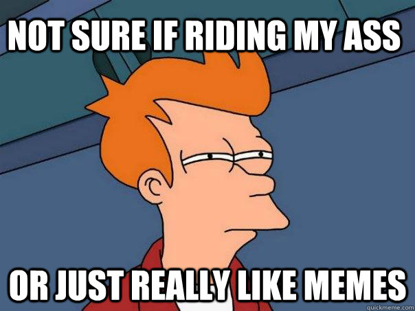 not sure if riding my ass or just really like memes - Futurama Fry