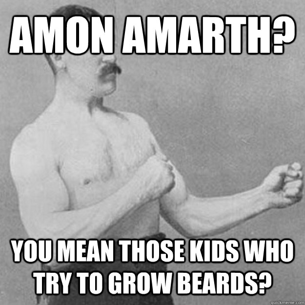 amon amarth you mean those kids who try to grow beards - overly manly man